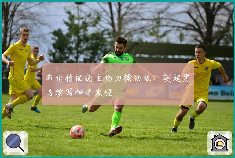 布伦特福德主场力擒劲敌，英超黑马续写神奇表现