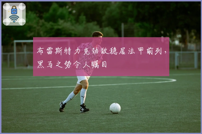 布雷斯特力克劲敌稳居法甲前列，黑马之势令人瞩目