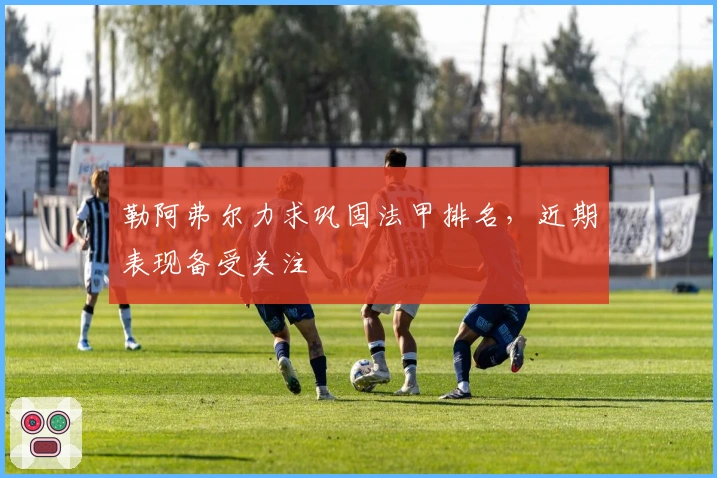 勒阿弗尔力求巩固法甲排名，近期表现备受关注