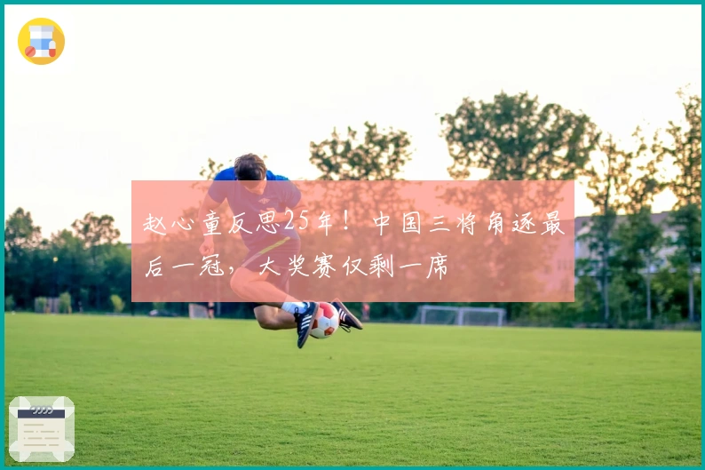 赵心童反思25年！中国三将角逐最后一冠，大奖赛仅剩一席