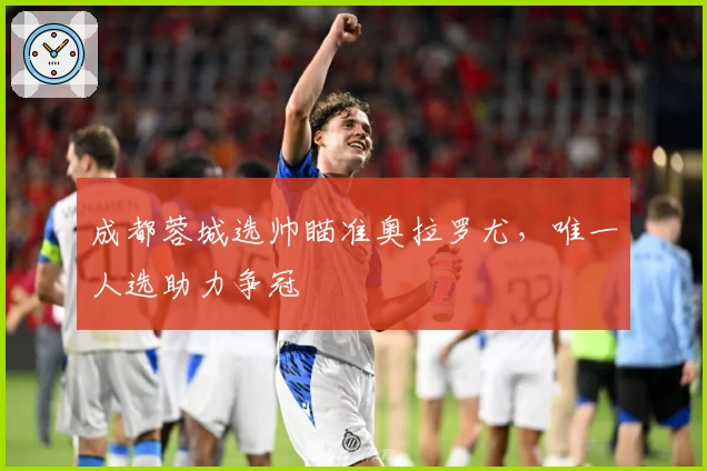 成都蓉城选帅瞄准奥拉罗尤，唯一人选助力争冠