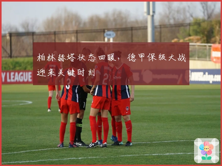 柏林赫塔状态回暖，德甲保级大战迎来关键时刻