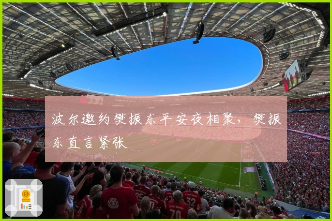 波尔邀约樊振东平安夜相聚,樊振东直言紧张