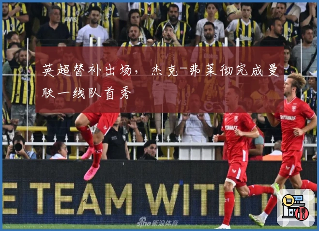 英超替补出场,杰克-弗莱彻完成曼联一线队首秀