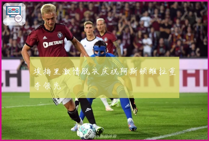 埃梅里激情脱衣庆祝阿斯顿维拉重夺领先