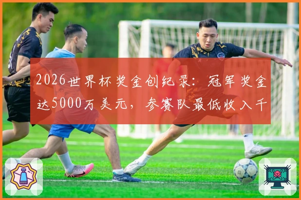 2026世界杯奖金创纪录:冠军奖金达5000万美元,参赛队最低收入千万