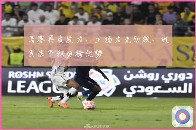 马赛再度发力，主场力克劲敌，巩固法甲积分榜优势