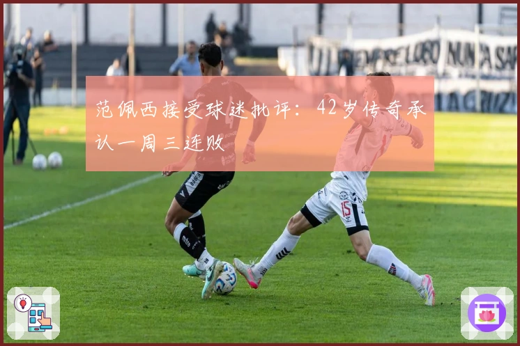 范佩西接受球迷批评：42岁传奇承认一周三连败