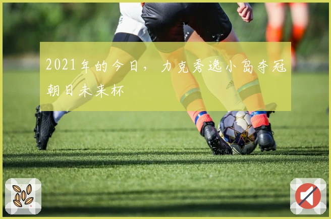 2021年的今日，力克秀逸小岛夺冠朝日未来杯