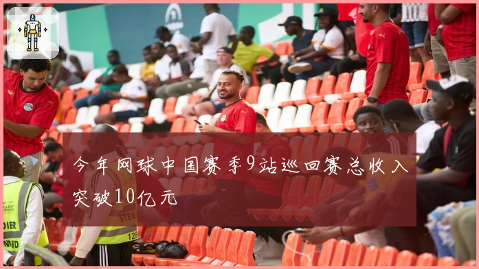 今年网球中国赛季9站巡回赛总收入突破10亿元