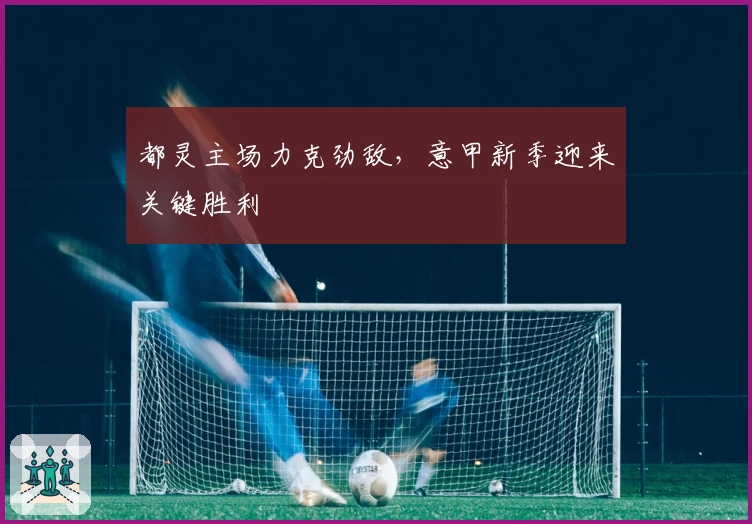 都灵主场力克劲敌，意甲新季迎来关键胜利